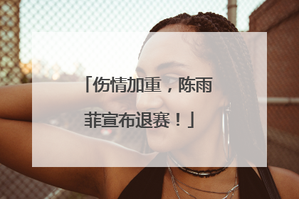 伤情加重，陈雨菲宣布退赛！