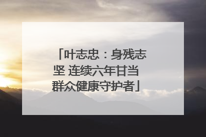 叶志忠：身残志坚 连续六年甘当群众健康守护者