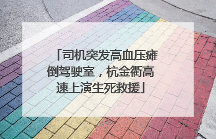 司机突发高血压瘫倒驾驶室，杭金衢高速上演生死救援
