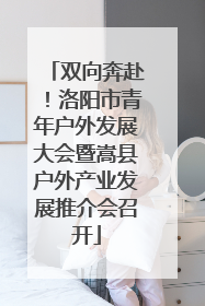 双向奔赴！洛阳市青年户外发展大会暨嵩县户外产业发展推介会召开
