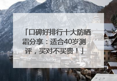 口碑好排行十大防晒霜分享：适合40岁测评，买对不买贵！