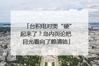 台积电对美“硬”起来了？岛内舆论把目光看向了赖清德