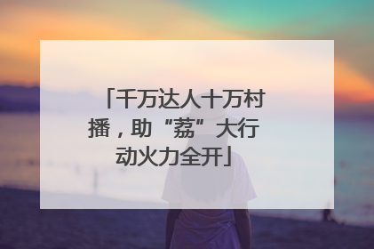千万达人十万村播，助“荔”大行动火力全开