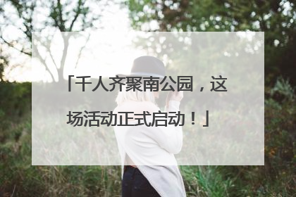 千人齐聚南公园，这场活动正式启动！