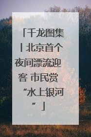 千龙图集丨北京首个夜间漂流迎客 市民赏“水上银河”
