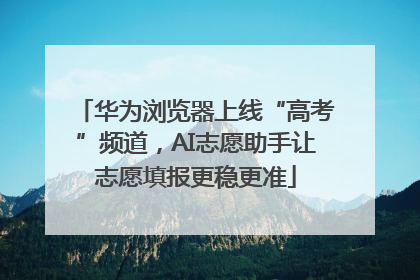 华为浏览器上线“高考”频道，AI志愿助手让志愿填报更稳更准