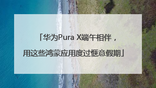 华为Pura X端午相伴，用这些鸿蒙应用度过惬意假期
