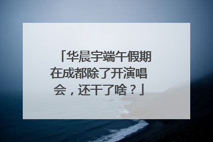 华晨宇端午假期在成都除了开演唱会，还干了啥？
