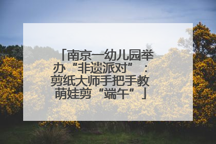 南京一幼儿园举办“非遗派对”：剪纸大师手把手教萌娃剪“端午”