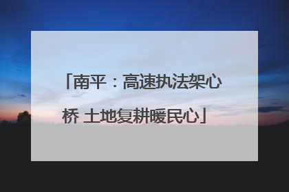 南平：高速执法架心桥 土地复耕暖民心
