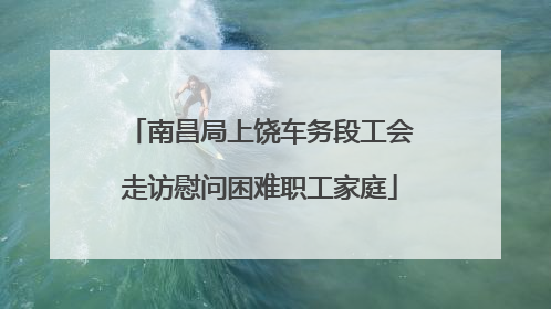 南昌局上饶车务段工会走访慰问困难职工家庭
