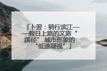 卜翌：骑行滨江——假日上路的文旅“蹊径” 城市形象的“低速凝视”