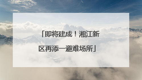 即将建成！湘江新区再添一避难场所