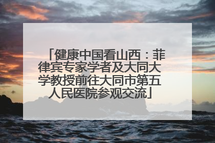 健康中国看山西：菲律宾专家学者及大同大学教授前往大同市第五人民医院参观交流