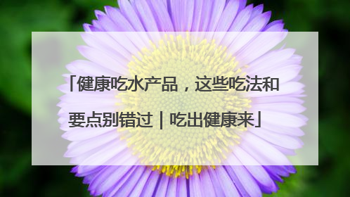 健康吃水产品，这些吃法和要点别错过｜吃出健康来