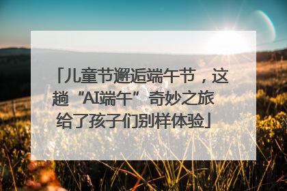 儿童节邂逅端午节，这趟“AI端午”奇妙之旅给了孩子们别样体验