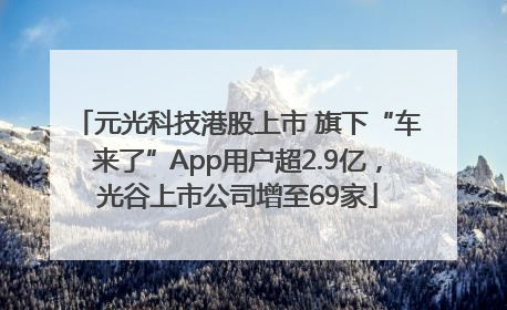 元光科技港股上市 旗下“车来了”App用户超2.9亿，光谷上市公司增至69家
