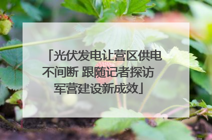 光伏发电让营区供电不间断 跟随记者探访军营建设新成效