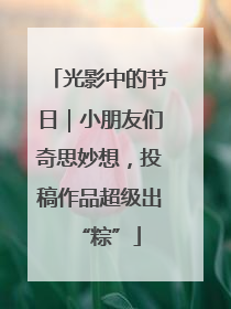 光影中的节日｜小朋友们奇思妙想，投稿作品超级出“粽”