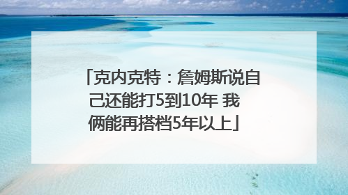 克内克特：詹姆斯说自己还能打5到10年 我俩能再搭档5年以上