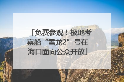 免费参观！极地考察船“雪龙2”号在海口面向公众开放