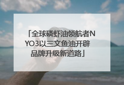 全球磷虾油领航者NYO3以三文鱼油开辟品牌升级新道路