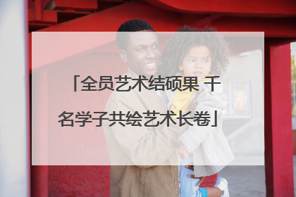 全员艺术结硕果 千名学子共绘艺术长卷