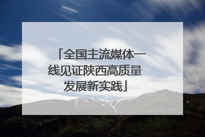 全国主流媒体一线见证陕西高质量发展新实践