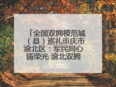 全国双拥模范城（县）巡礼重庆市渝北区：军民同心铸荣光 渝北双拥谱新篇
