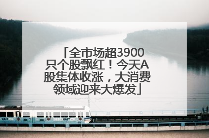 全市场超3900只个股飘红！今天A股集体收涨，大消费领域迎来大爆发