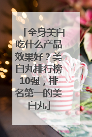 全身美白吃什么产品效果好？美白丸排行榜10强，排名第一的美白丸