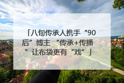 八旬传承人携手“90后”博主 “传承+传播”让布袋更有“戏”