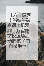 六一惊喜！当端午鼓点遇上机器狗，万官路学校这场活动把孩子们看呆啦→