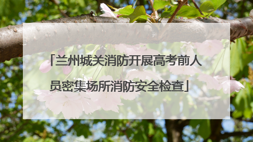 兰州城关消防开展高考前人员密集场所消防安全检查