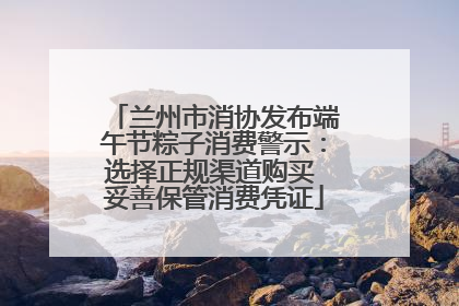 兰州市消协发布端午节粽子消费警示：选择正规渠道购买 妥善保管消费凭证