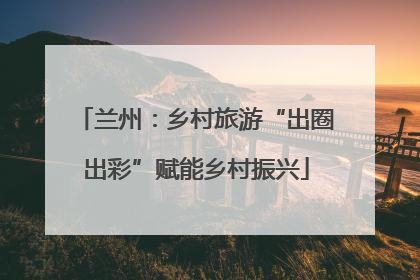 兰州：乡村旅游“出圈出彩”赋能乡村振兴