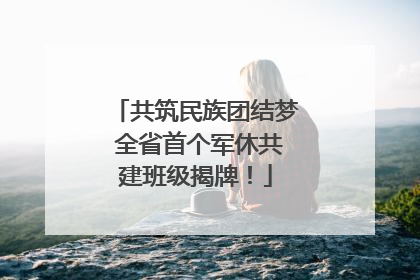 共筑民族团结梦 全省首个军休共建班级揭牌！
