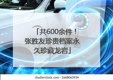 共600余件！张胜友珍贵档案永久珍藏龙岩