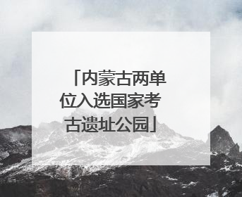 内蒙古两单位入选国家考古遗址公园