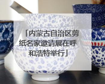 内蒙古自治区剪纸名家邀请展在呼和浩特举行