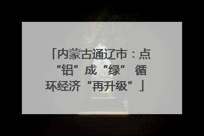 内蒙古通辽市：点“铝”成“绿” 循环经济“再升级”