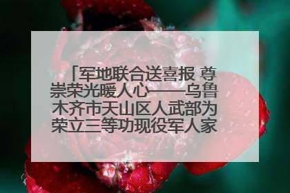 军地联合送喜报 尊崇荣光暖人心——乌鲁木齐市天山区人武部为荣立三等功现役军人家庭送立功喜报