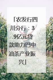 农发行四川分行：3.9亿元贷款助力巴中油茶产业振兴