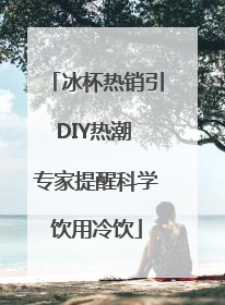 冰杯热销引DIY热潮 专家提醒科学饮用冷饮