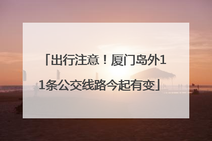 出行注意！厦门岛外11条公交线路今起有变