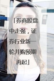 券商股盘中走强，证券行业新一轮并购预期再起