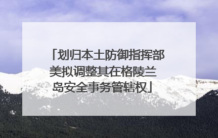 划归本土防御指挥部 美拟调整其在格陵兰岛安全事务管辖权
