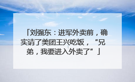 刘强东：进军外卖前，确实请了美团王兴吃饭，“兄弟，我要进入外卖了”