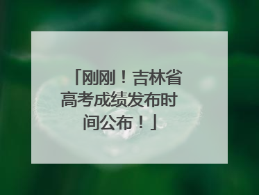 刚刚！吉林省高考成绩发布时间公布！