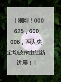 刚刚！000625，600006，两大央企均披露重组新进展！